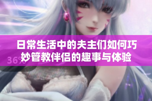 日常生活中的夫主们如何巧妙管教伴侣的趣事与体验