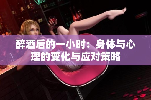 醉酒后的一小时：身体与心理的变化与应对策略