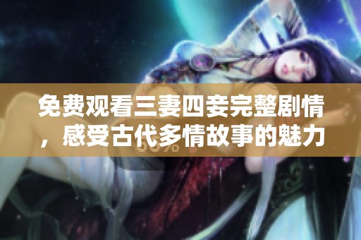 免费观看三妻四妾完整剧情，感受古代多情故事的魅力