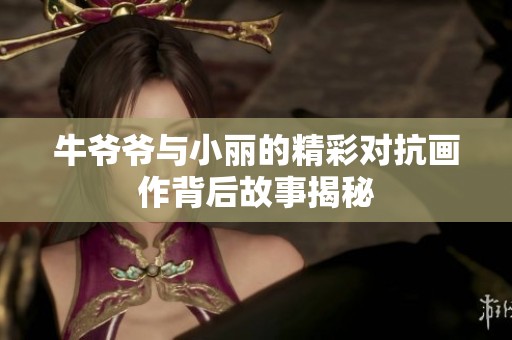 牛爷爷与小丽的精彩对抗画作背后故事揭秘