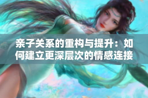 亲子关系的重构与提升：如何建立更深层次的情感连接