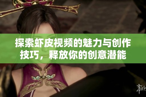 探索虾皮视频的魅力与创作技巧，释放你的创意潜能