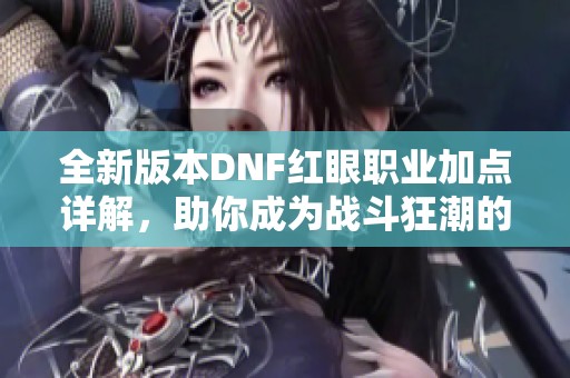 全新版本DNF红眼职业加点详解，助你成为战斗狂潮的无敌先锋