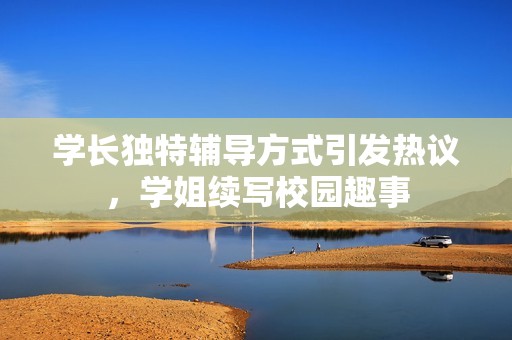 学长独特辅导方式引发热议，学姐续写校园趣事