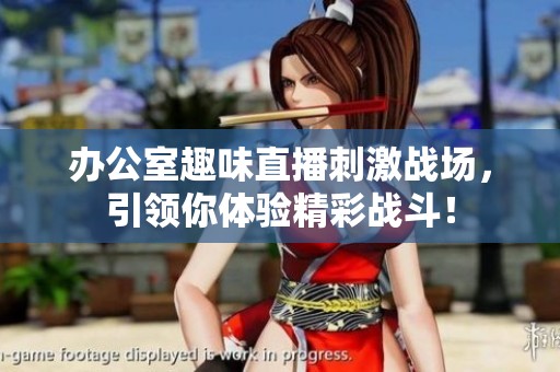 办公室趣味直播刺激战场，引领你体验精彩战斗！