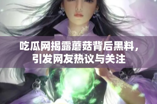 吃瓜网揭露蘑菇背后黑料，引发网友热议与关注