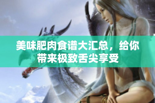 美味肥肉食谱大汇总，给你带来极致舌尖享受