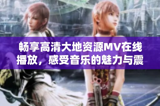 畅享高清大地资源MV在线播放，感受音乐的魅力与震撼
