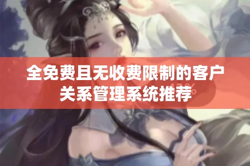 全免费且无收费限制的客户关系管理系统推荐