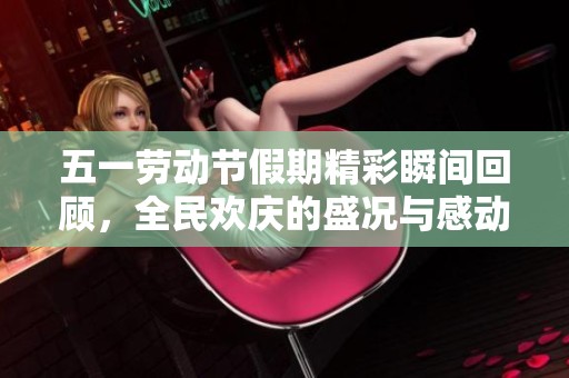 五一劳动节假期精彩瞬间回顾，全民欢庆的盛况与感动