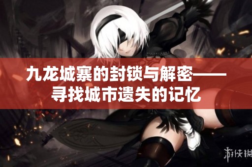 九龙城寨的封锁与解密——寻找城市遗失的记忆