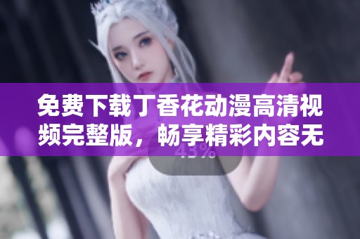 免费下载丁香花动漫高清视频完整版，畅享精彩内容无门槛