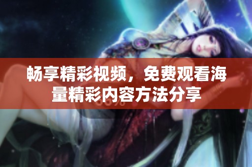 畅享精彩视频，免费观看海量精彩内容方法分享