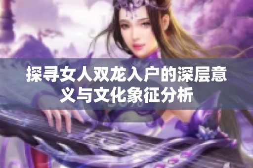 探寻女人双龙入户的深层意义与文化象征分析