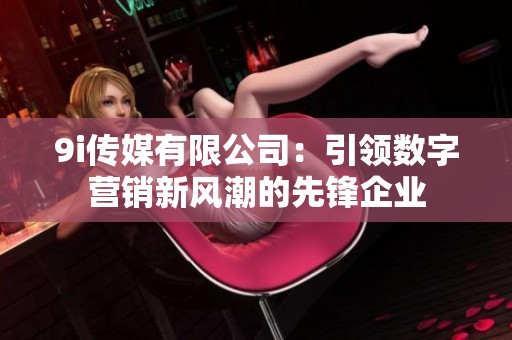 9i传媒有限公司：引领数字营销新风潮的先锋企业
