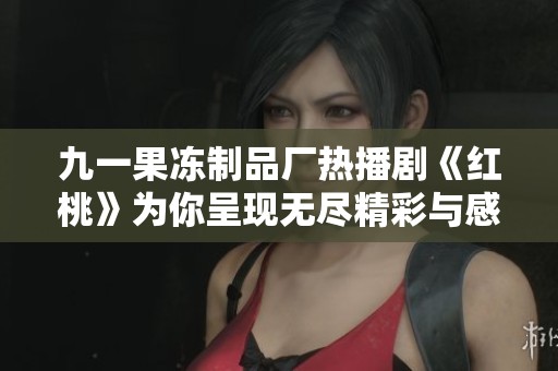 九一果冻制品厂热播剧《红桃》为你呈现无尽精彩与感动