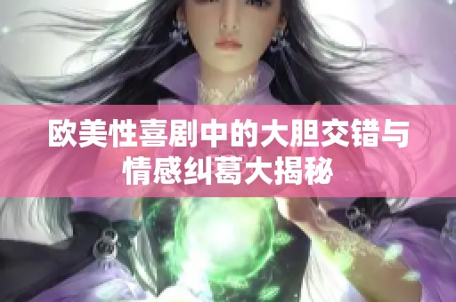 欧美性喜剧中的大胆交错与情感纠葛大揭秘