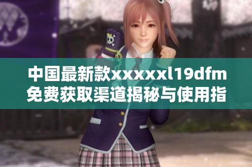 中国最新款xxxxxl19dfm免费获取渠道揭秘与使用指南