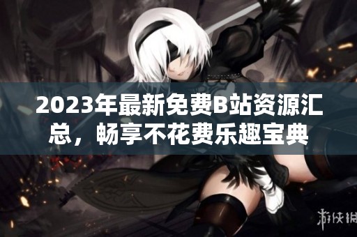 2023年最新免费B站资源汇总，畅享不花费乐趣宝典