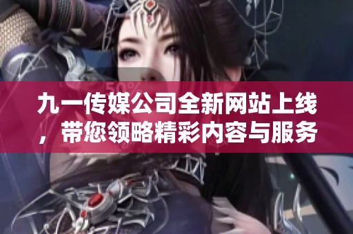 九一传媒公司全新网站上线，带您领略精彩内容与服务