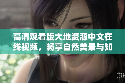 高清观看版大地资源中文在线视频，畅享自然美景与知识探索
