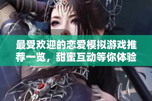 最受欢迎的恋爱模拟游戏推荐一览，甜蜜互动等你体验