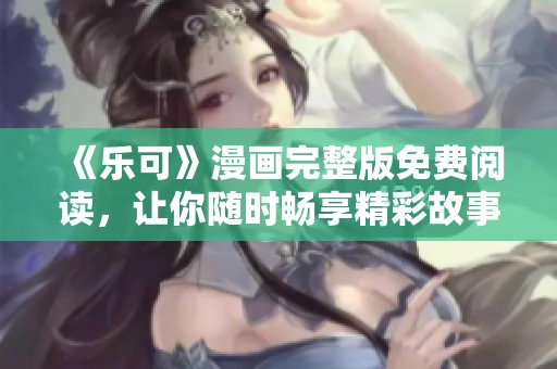《乐可》漫画完整版免费阅读，让你随时畅享精彩故事