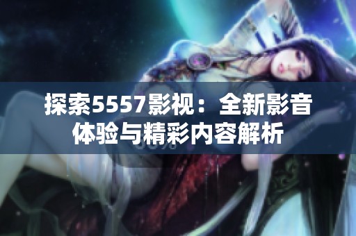 探索5557影视：全新影音体验与精彩内容解析