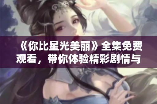 《你比星光美丽》全集免费观看，带你体验精彩剧情与深情故事