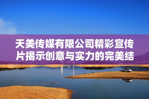 天美传媒有限公司精彩宣传片揭示创意与实力的完美结合