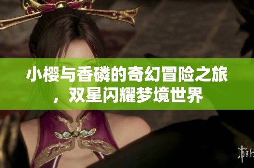 小樱与香磷的奇幻冒险之旅，双星闪耀梦境世界