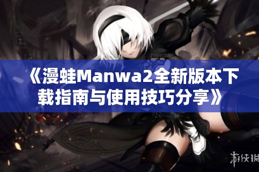《漫蛙Manwa2全新版本下载指南与使用技巧分享》