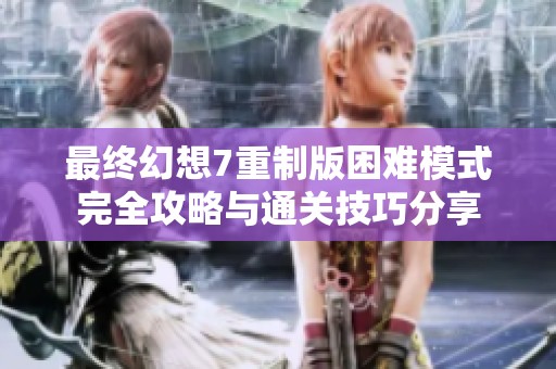 最终幻想7重制版困难模式完全攻略与通关技巧分享