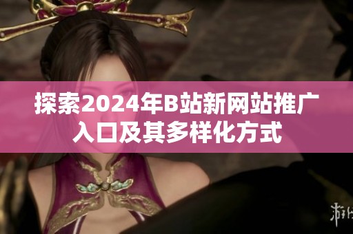 探索2024年B站新网站推广入口及其多样化方式
