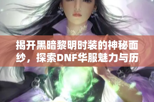 揭开黑暗黎明时装的神秘面纱，探索DNF华服魅力与历史