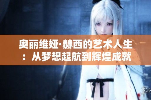 奥丽维娅·赫西的艺术人生：从梦想起航到辉煌成就