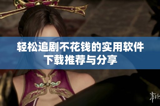 轻松追剧不花钱的实用软件下载推荐与分享