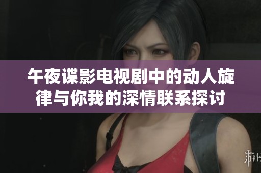 午夜谍影电视剧中的动人旋律与你我的深情联系探讨