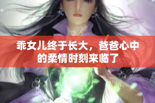 乖女儿终于长大，爸爸心中的柔情时刻来临了