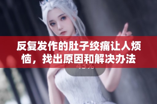 反复发作的肚子绞痛让人烦恼，找出原因和解决办法