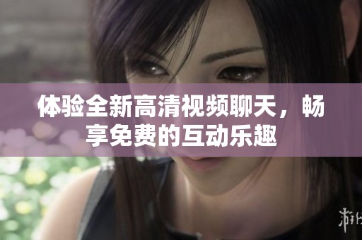 体验全新高清视频聊天，畅享免费的互动乐趣