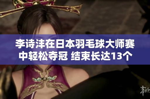 李诗沣在日本羽毛球大师赛中轻松夺冠 结束长达13个月的冠军空白