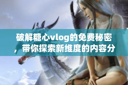 破解糖心vlog的免费秘密，带你探索新维度的内容分享