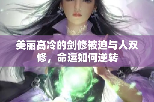 美丽高冷的剑修被迫与人双修，命运如何逆转