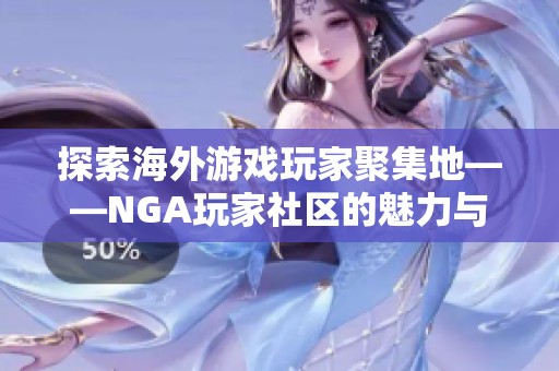 探索海外游戏玩家聚集地——NGA玩家社区的魅力与价值