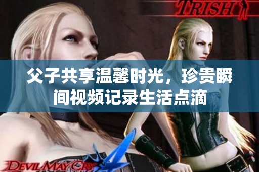 父子共享温馨时光，珍贵瞬间视频记录生活点滴