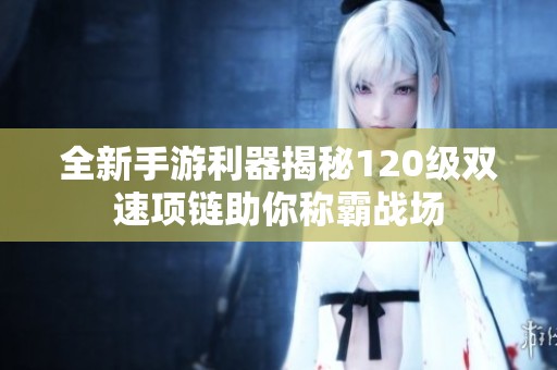 全新手游利器揭秘120级双速项链助你称霸战场