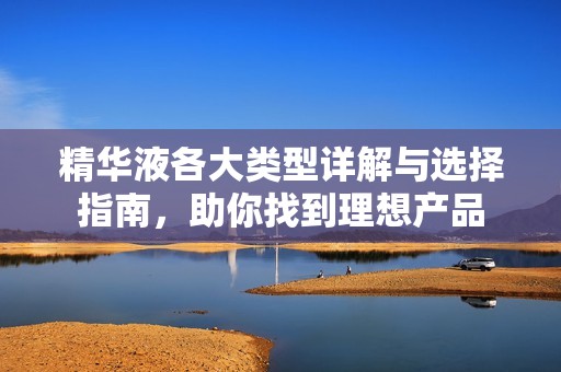 精华液各大类型详解与选择指南，助你找到理想产品