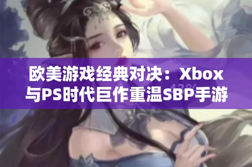 欧美游戏经典对决：Xbox与PS时代巨作重温SBP手游情怀