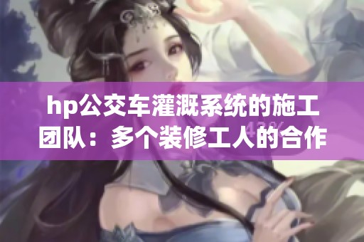 hp公交车灌溉系统的施工团队：多个装修工人的合作与挑战